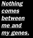 Nothing comes between me and my genes